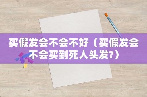 買假發(fā)會不會不好（買假發(fā)會不會買到死人頭發(fā)?）