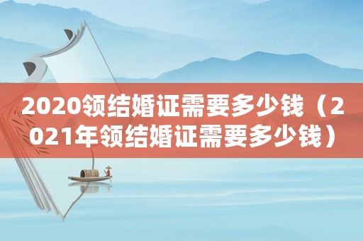 2020領結婚證需要多少錢（2021年領結婚證需要多少錢）