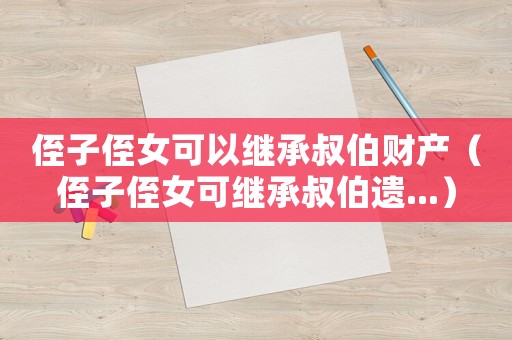 侄子侄女可以繼承叔伯財產(chǎn)（侄子侄女可繼承叔伯遺...）