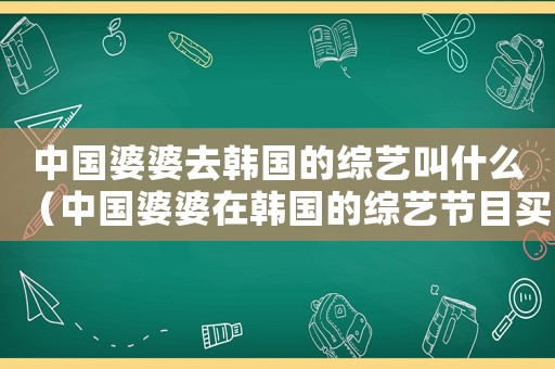中國婆婆去韓國的綜藝叫什么（中國婆婆在韓國的綜藝節目買房）