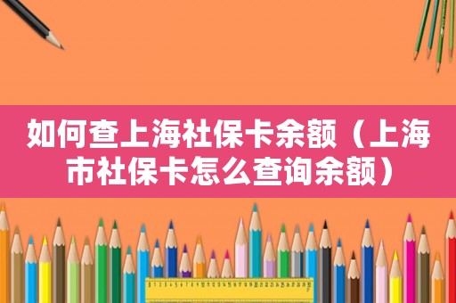 如何查上海社保卡余額（上海市社保卡怎么查詢余額）