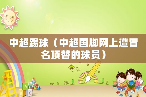 中超踢球（中超國腳網(wǎng)上遭冒名頂替的球員）