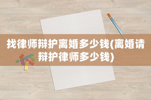 找律師辯護離婚多少錢(離婚請辯護律師多少錢)
