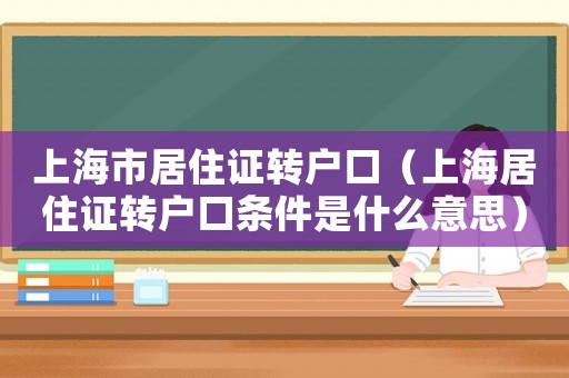 上海市居住證轉(zhuǎn)戶口（上海居住證轉(zhuǎn)戶口條件是什么意思）