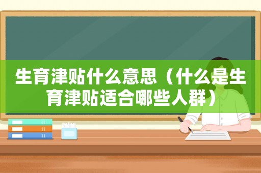 生育津貼什么意思（什么是生育津貼適合哪些人群）