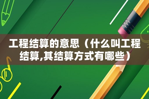 工程結(jié)算的意思（什么叫工程結(jié)算,其結(jié)算方式有哪些）