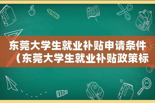 東莞大學(xué)生就業(yè)補(bǔ)貼申請條件（東莞大學(xué)生就業(yè)補(bǔ)貼政策標(biāo)準(zhǔn)是多少）