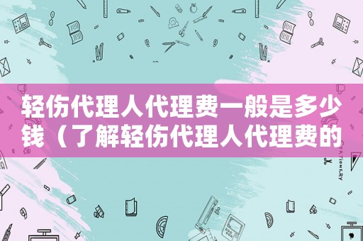 輕傷代理人代理費一般是多少錢（了解輕傷代理人代理費的收費標準）
