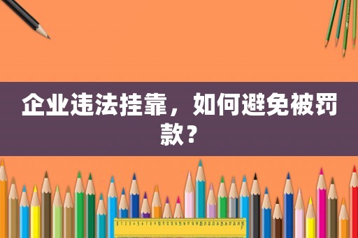 企業違法掛靠，如何避免被罰款？