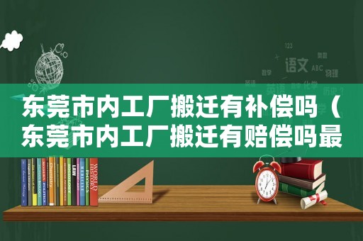 東莞市內工廠搬遷有補償嗎（東莞市內工廠搬遷有賠償嗎最新消息）