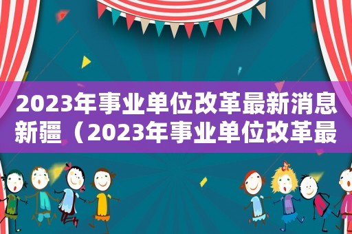 2023年事業單位改革最新消息新疆（2023年事業單位改革最新消息）