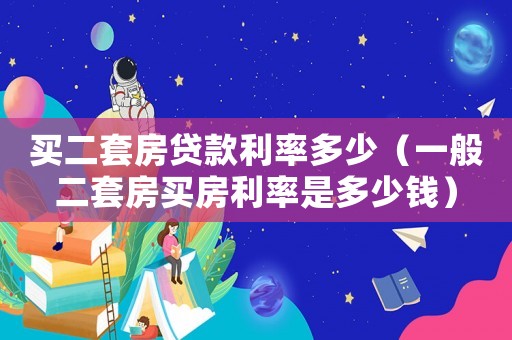 買二套房貸款利率多少（一般二套房買房利率是多少錢）