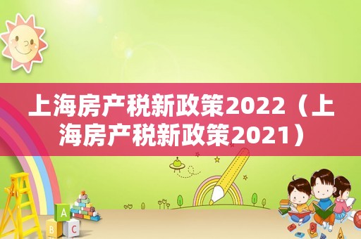 上海房產稅新政策2022（上海房產稅新政策2021）