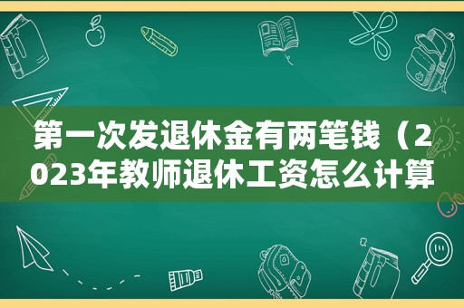 第一次發退休金有兩筆錢（2023年教師退休工資怎么計算）