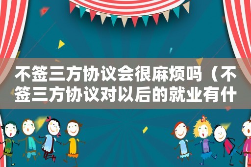 不簽三方協議會很麻煩嗎（不簽三方協議對以后的就業有什么影響）