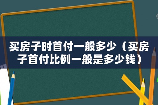 買房子時首付一般多少（買房子首付比例一般是多少錢）