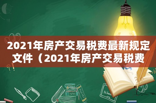 2021年房產交易稅費最新規定文件（2021年房產交易稅費最新規定）