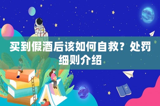 買到假酒后該如何自救？處罰細則介紹