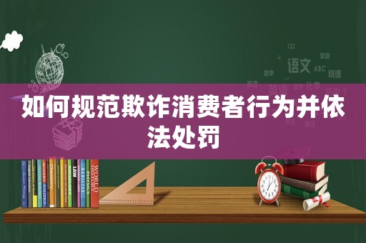 如何規(guī)范欺詐消費(fèi)者行為并依法處罰