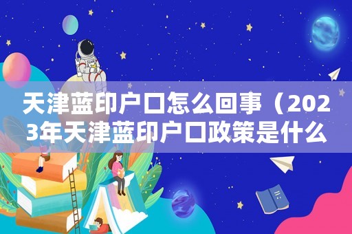 天津藍印戶口怎么回事（2023年天津藍印戶口政策是什么）