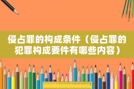 侵占罪的構成條件（侵占罪的犯罪構成要件有哪些內容）