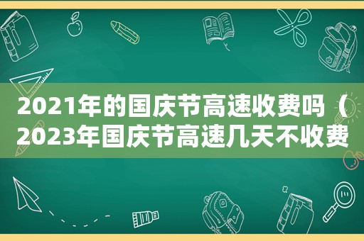2021年的國慶節(jié)高速收費嗎（2023年國慶節(jié)高速幾天不收費）