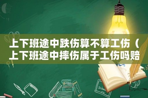 上下班途中跌傷算不算工傷（上下班途中摔傷屬于工傷嗎賠償多少）