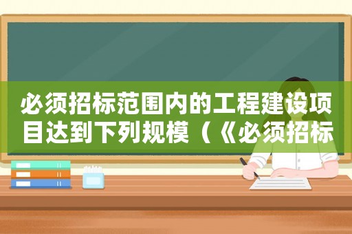 必須招標范圍內的工程建設項目達到下列規模（《必須招標的工程建設項目規定》）