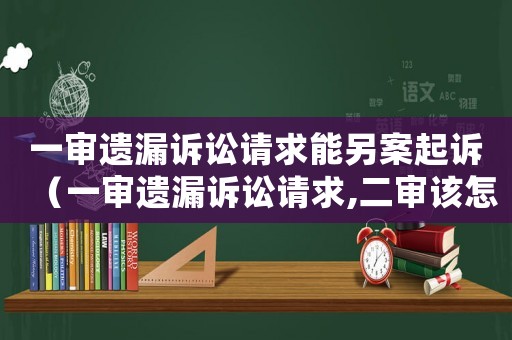 一審遺漏訴訟請求能另案起訴（一審遺漏訴訟請求,二審該怎么辦）