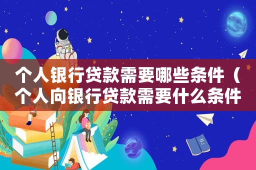 個人銀行貸款需要哪些條件（個人向銀行貸款需要什么條件和手續(xù)）