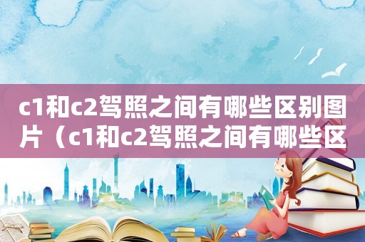 c1和c2駕照之間有哪些區別圖片（c1和c2駕照之間有哪些區別?）