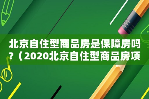 北京自住型商品房是保障房嗎?（2020北京自住型商品房項目）