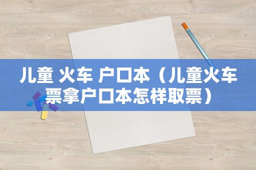 兒童 火車 戶口本（兒童火車票拿戶口本怎樣取票）