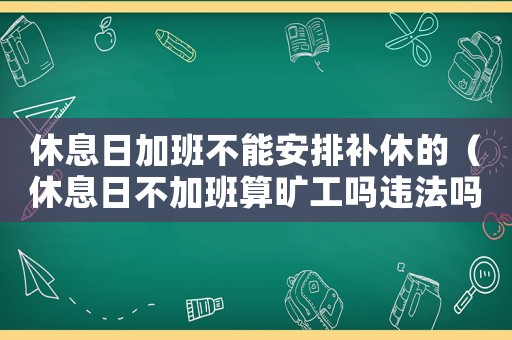 休息日加班不能安排補休的（休息日不加班算曠工嗎違法嗎）