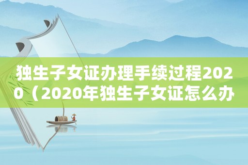 獨(dú)生子女證辦理手續(xù)過(guò)程2020（2020年獨(dú)生子女證怎么辦理）