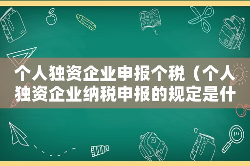 個人獨資企業申報個稅（個人獨資企業納稅申報的規定是什么呢）
