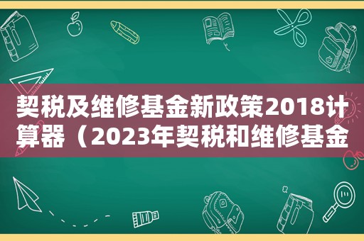 契稅及維修基金新政策2018計算器（2023年契稅和維修基金怎么算）