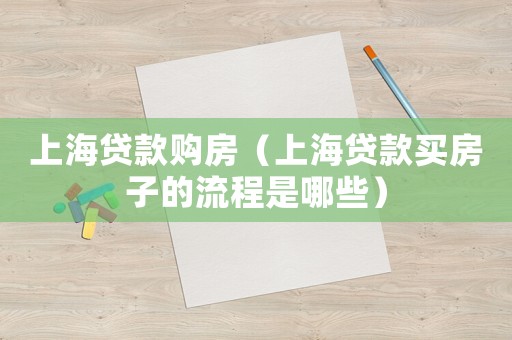 上海貸款購房（上海貸款買房子的流程是哪些）