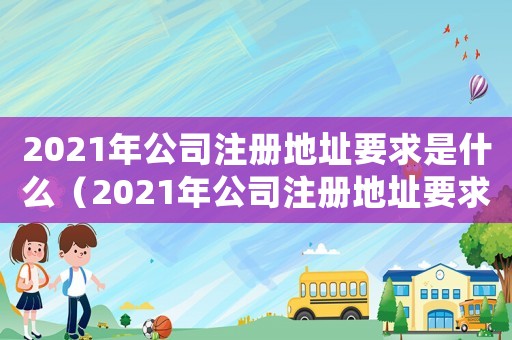 2021年公司注冊(cè)地址要求是什么（2021年公司注冊(cè)地址要求）