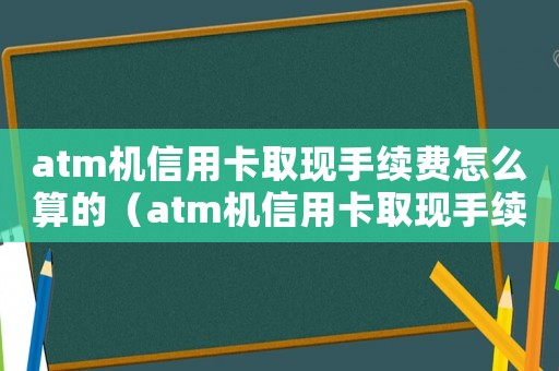 atm機信用卡取現手續費怎么算的（atm機信用卡取現手續費怎么算）