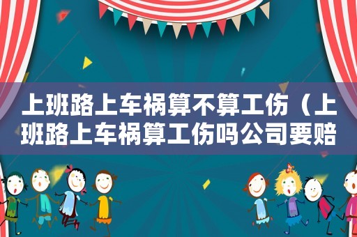 上班路上車禍算不算工傷（上班路上車禍算工傷嗎公司要賠錢）