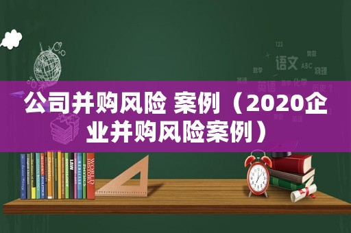 公司并購風險 案例（2020企業并購風險案例）