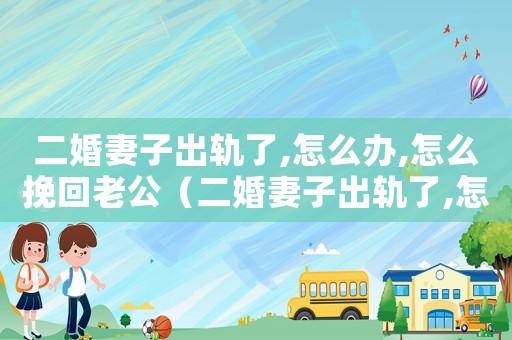 二婚妻子出軌了,怎么辦,怎么挽回老公（二婚妻子出軌了,怎么辦,怎么挽回?）