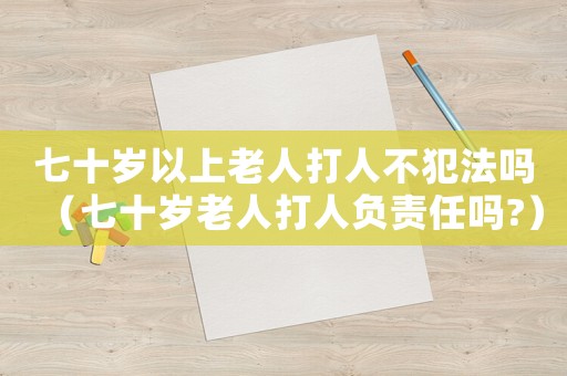 七十歲以上老人打人不犯法嗎（七十歲老人打人負責任嗎?）
