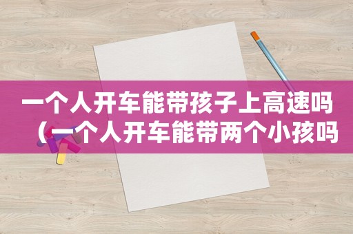 一個人開車能帶孩子上高速嗎（一個人開車能帶兩個小孩嗎）