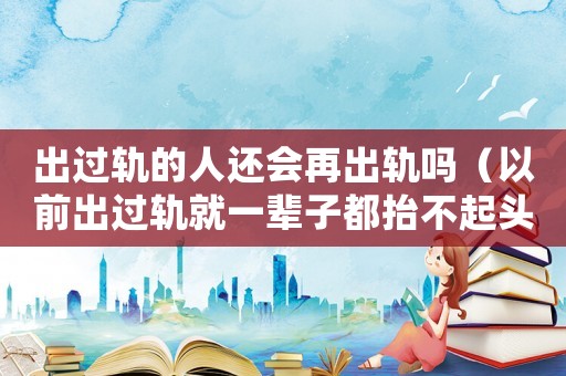 出過軌的人還會再出軌嗎（以前出過軌就一輩子都抬不起頭嗎）