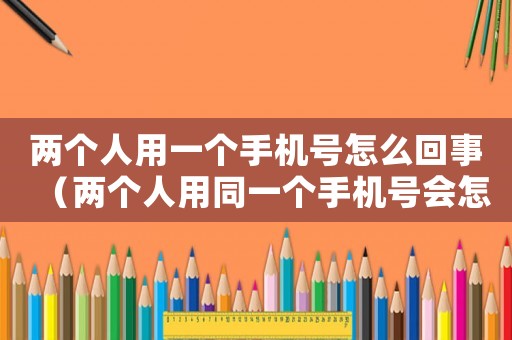 兩個人用一個手機號怎么回事（兩個人用同一個手機號會怎么樣）