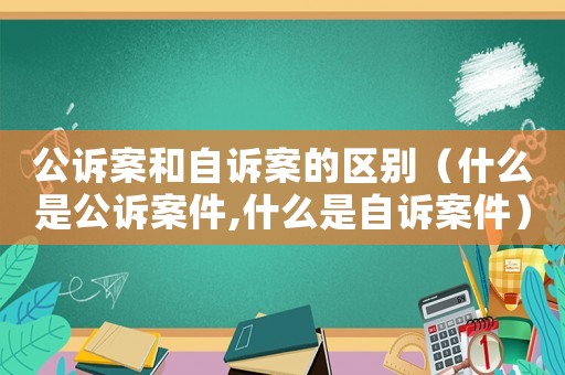 公訴案和自訴案的區(qū)別（什么是公訴案件,什么是自訴案件）