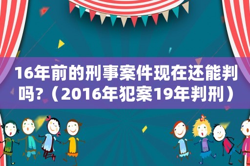 16年前的刑事案件現(xiàn)在還能判嗎?（2016年犯案19年判刑）