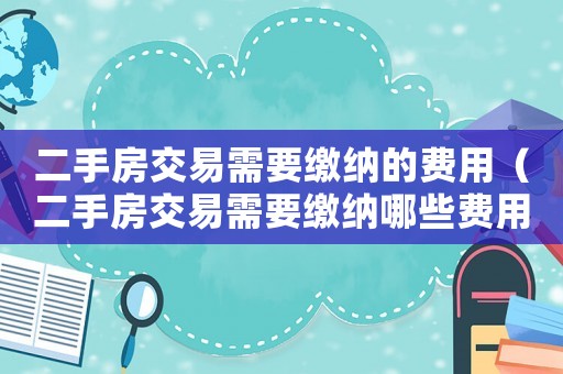 二手房交易需要繳納的費用（二手房交易需要繳納哪些費用?）